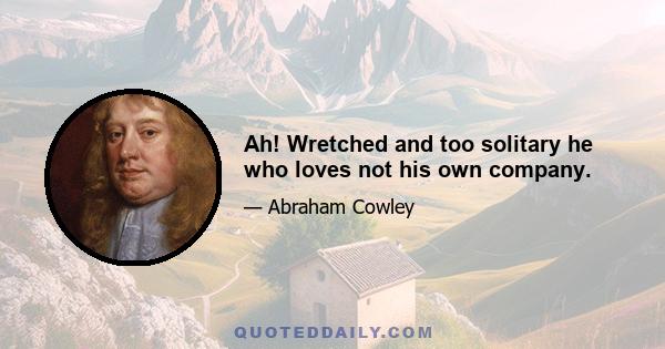 Ah! Wretched and too solitary he who loves not his own company.