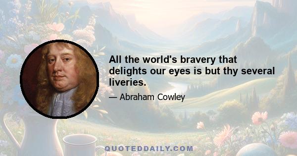 All the world's bravery that delights our eyes is but thy several liveries.