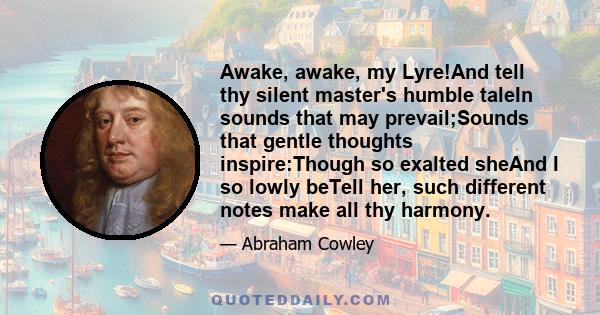 Awake, awake, my Lyre!And tell thy silent master's humble taleIn sounds that may prevail;Sounds that gentle thoughts inspire:Though so exalted sheAnd I so lowly beTell her, such different notes make all thy harmony.