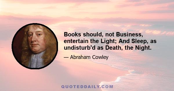 Books should, not Business, entertain the Light; And Sleep, as undisturb'd as Death, the Night.