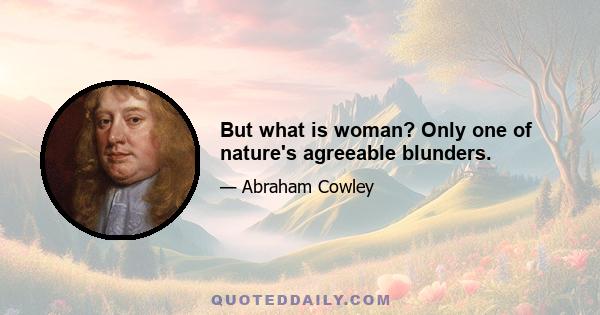 But what is woman? Only one of nature's agreeable blunders.