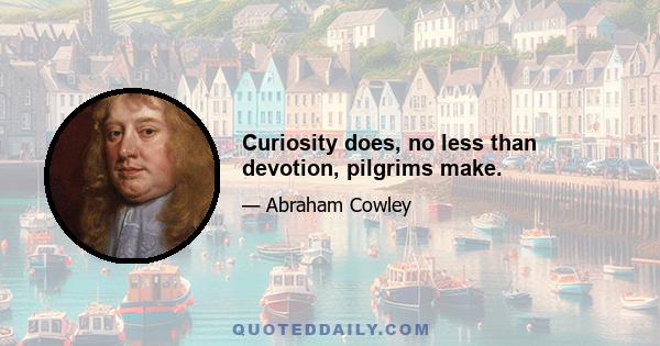 Curiosity does, no less than devotion, pilgrims make.