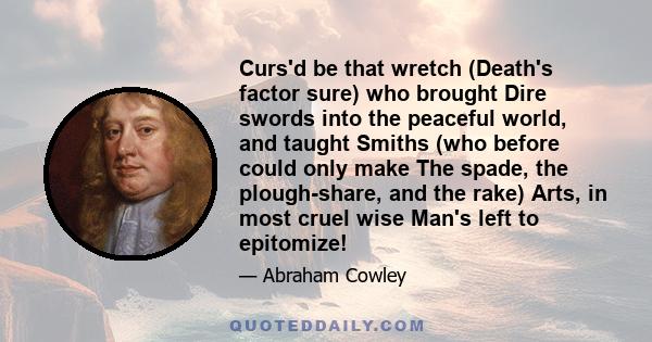 Curs'd be that wretch (Death's factor sure) who brought Dire swords into the peaceful world, and taught Smiths (who before could only make The spade, the plough-share, and the rake) Arts, in most cruel wise Man's left