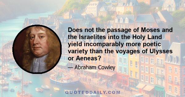 Does not the passage of Moses and the Israelites into the Holy Land yield incomparably more poetic variety than the voyages of Ulysses or Aeneas?