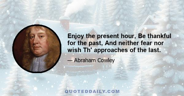 Enjoy the present hour, Be thankful for the past, And neither fear nor wish Th' approaches of the last.