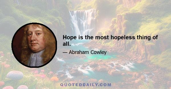 Hope is the most hopeless thing of all.