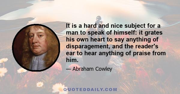 It is a hard and nice subject for a man to speak of himself: it grates his own heart to say anything of disparagement, and the reader's ear to hear anything of praise from him.