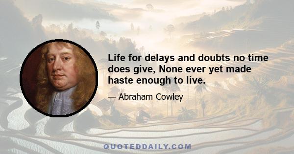 Life for delays and doubts no time does give, None ever yet made haste enough to live.