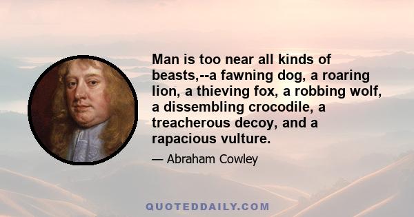 Man is too near all kinds of beasts,--a fawning dog, a roaring lion, a thieving fox, a robbing wolf, a dissembling crocodile, a treacherous decoy, and a rapacious vulture.