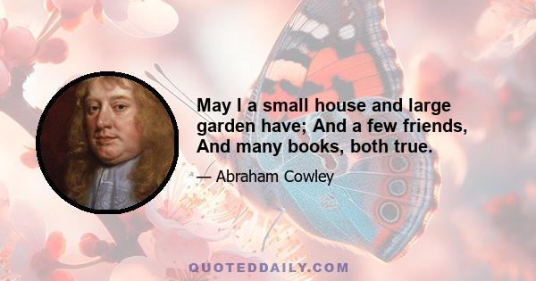 May I a small house and large garden have; And a few friends, And many books, both true.