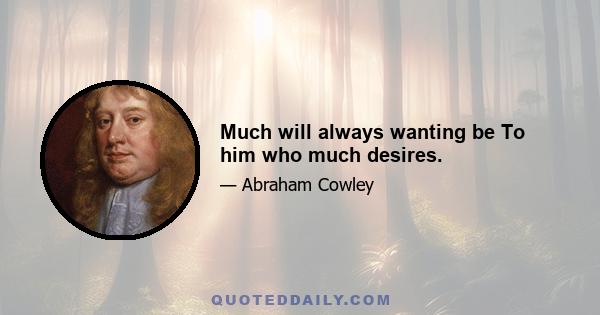 Much will always wanting be To him who much desires.