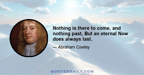 Nothing is there to come, and nothing past, But an eternal Now does always last.