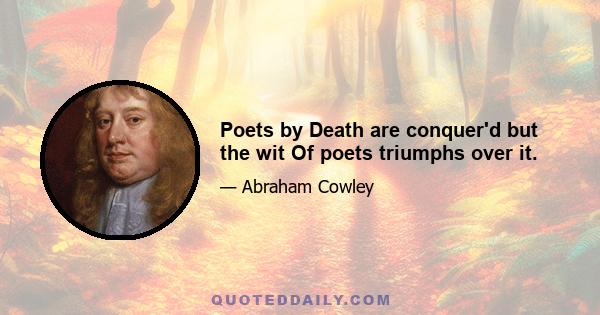 Poets by Death are conquer'd but the wit Of poets triumphs over it.