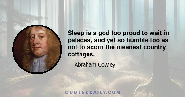 Sleep is a god too proud to wait in palaces, and yet so humble too as not to scorn the meanest country cottages.