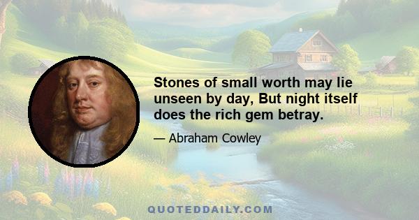 Stones of small worth may lie unseen by day, But night itself does the rich gem betray.