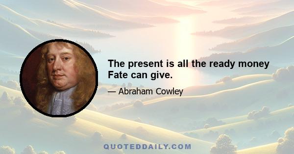 The present is all the ready money Fate can give.