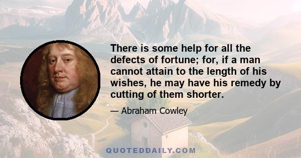 There is some help for all the defects of fortune; for, if a man cannot attain to the length of his wishes, he may have his remedy by cutting of them shorter.