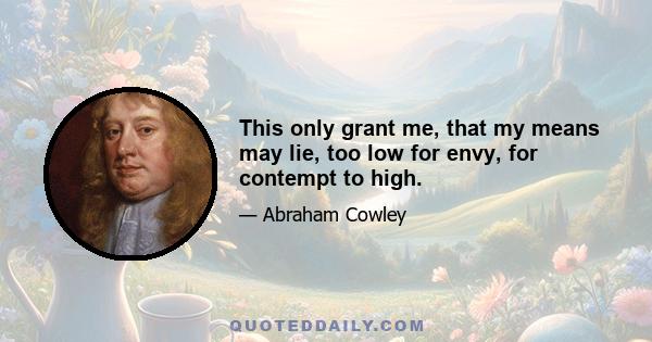 This only grant me, that my means may lie, too low for envy, for contempt to high.