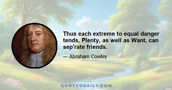 Thus each extreme to equal danger tends, Plenty, as well as Want, can sep'rate friends.