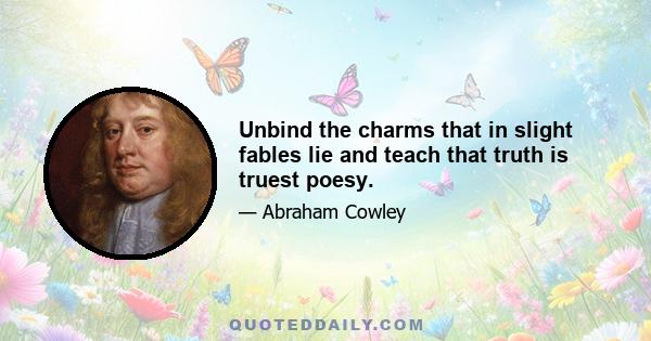 Unbind the charms that in slight fables lie and teach that truth is truest poesy.