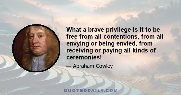 What a brave privilege is it to be free from all contentions, from all envying or being envied, from receiving or paying all kinds of ceremonies!