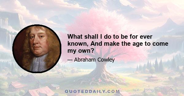 What shall I do to be for ever known, And make the age to come my own?