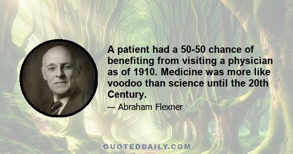 A patient had a 50-50 chance of benefiting from visiting a physician as of 1910. Medicine was more like voodoo than science until the 20th Century.