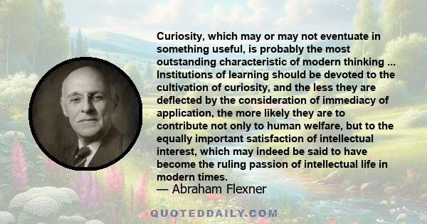 Curiosity, which may or may not eventuate in something useful, is probably the most outstanding characteristic of modern thinking ... Institutions of learning should be devoted to the cultivation of curiosity, and the