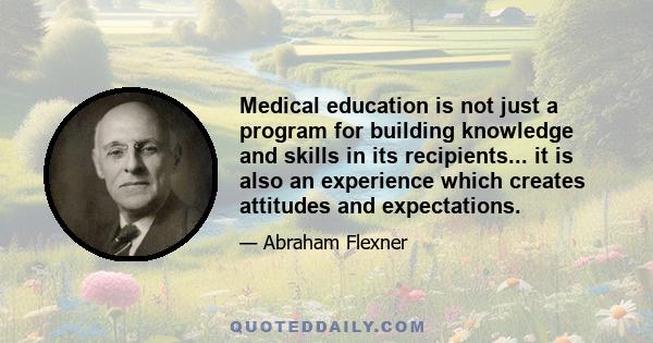 Medical education is not just a program for building knowledge and skills in its recipients... it is also an experience which creates attitudes and expectations.