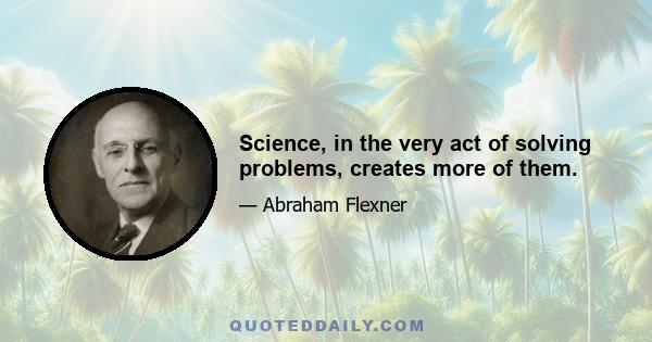 Science, in the very act of solving problems, creates more of them.