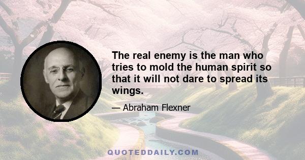 The real enemy is the man who tries to mold the human spirit so that it will not dare to spread its wings.