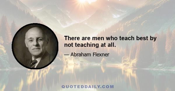 There are men who teach best by not teaching at all.