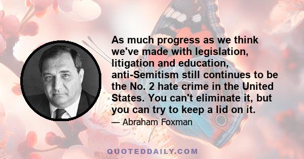 As much progress as we think we've made with legislation, litigation and education, anti-Semitism still continues to be the No. 2 hate crime in the United States. You can't eliminate it, but you can try to keep a lid on 