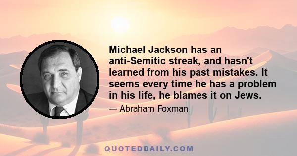 Michael Jackson has an anti-Semitic streak, and hasn't learned from his past mistakes. It seems every time he has a problem in his life, he blames it on Jews.