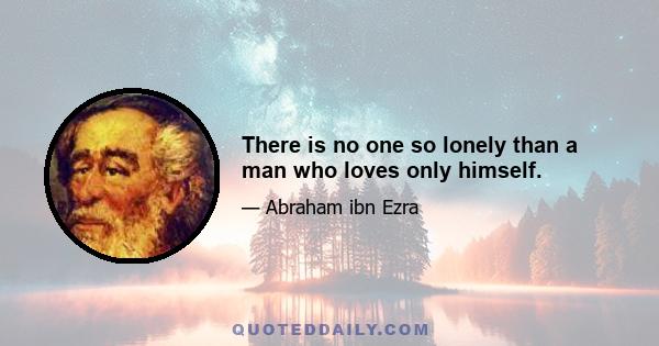 There is no one so lonely than a man who loves only himself.