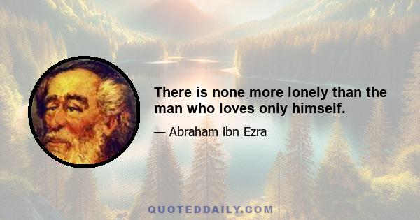 There is none more lonely than the man who loves only himself.