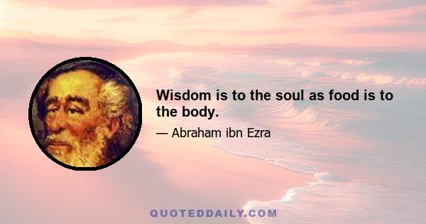 Wisdom is to the soul as food is to the body.