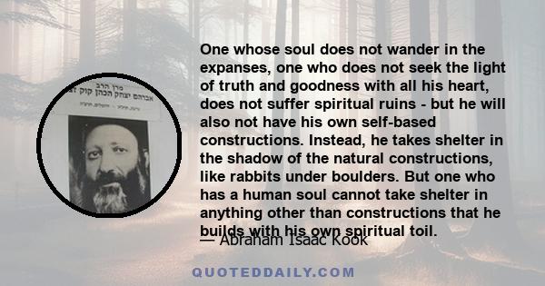 One whose soul does not wander in the expanses, one who does not seek the light of truth and goodness with all his heart, does not suffer spiritual ruins - but he will also not have his own self-based constructions.