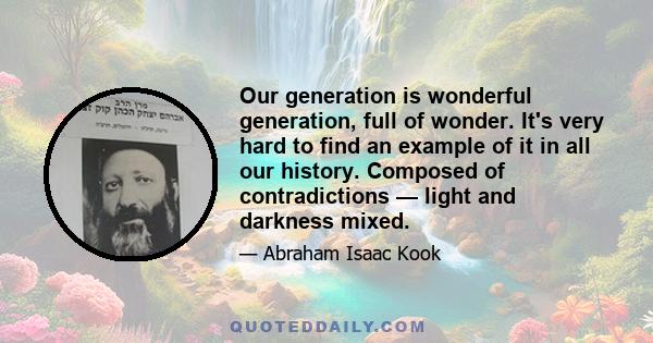 Our generation is wonderful generation, full of wonder. It's very hard to find an example of it in all our history. Composed of contradictions — light and darkness mixed.