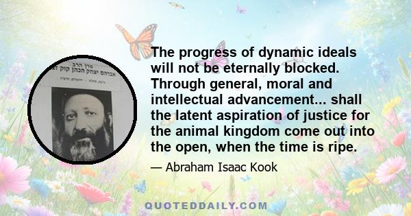 The progress of dynamic ideals will not be eternally blocked. Through general, moral and intellectual advancement... shall the latent aspiration of justice for the animal kingdom come out into the open, when the time is 