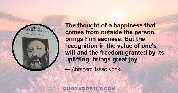 The thought of a happiness that comes from outside the person, brings him sadness. But the recognition in the value of one's will and the freedom granted by its uplifting, brings great joy.