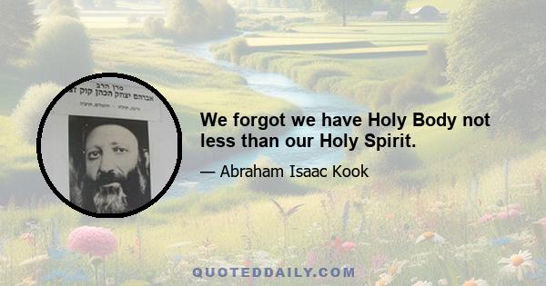 We forgot we have Holy Body not less than our Holy Spirit.