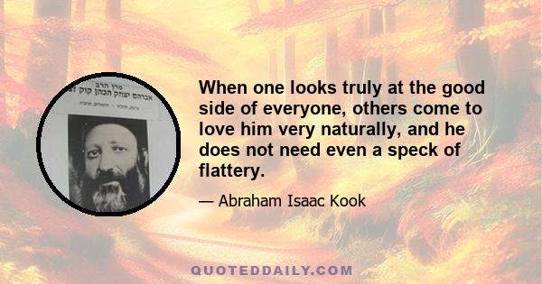 When one looks truly at the good side of everyone, others come to love him very naturally, and he does not need even a speck of flattery.