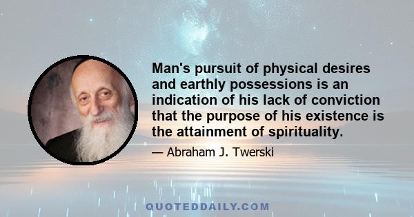 Man's pursuit of physical desires and earthly possessions is an indication of his lack of conviction that the purpose of his existence is the attainment of spirituality.