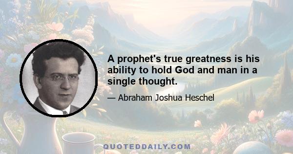 A prophet's true greatness is his ability to hold God and man in a single thought.