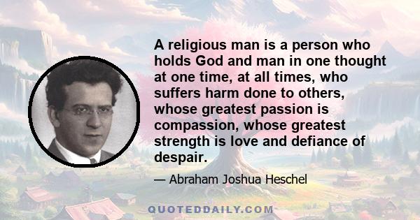 A religious man is a person who holds God and man in one thought at one time, at all times, who suffers harm done to others, whose greatest passion is compassion, whose greatest strength is love and defiance of despair.