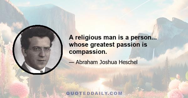 A religious man is a person... whose greatest passion is compassion.