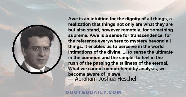 Awe is an intuition for the dignity of all things, a realization that things not only are what they are but also stand, however remotely, for something supreme. Awe is a sense for transcendence, for the reference