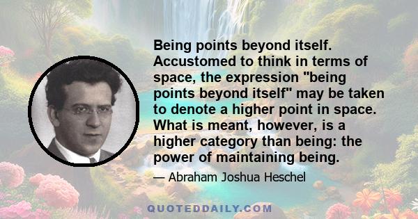 Being points beyond itself. Accustomed to think in terms of space, the expression being points beyond itself may be taken to denote a higher point in space. What is meant, however, is a higher category than being: the