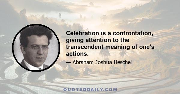 Celebration is a confrontation, giving attention to the transcendent meaning of one's actions.